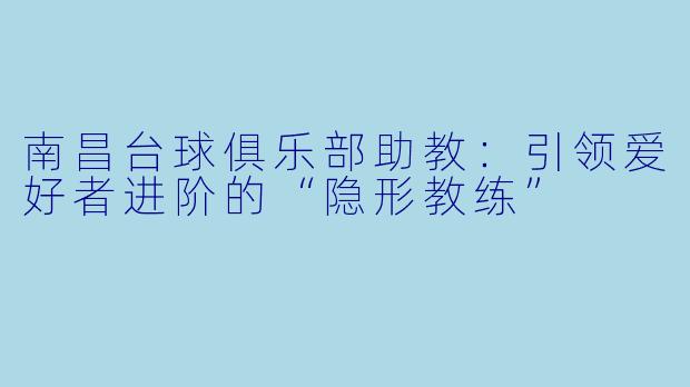 南昌台球俱乐部助教:引领爱好者进阶的“隐形教练”