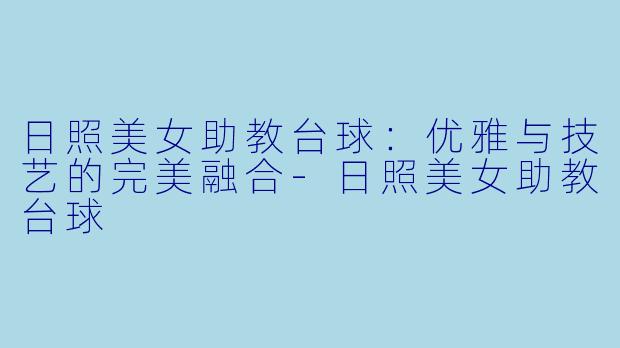日照美女助教台球:优雅与技艺的完美融合-日照美女助教台球