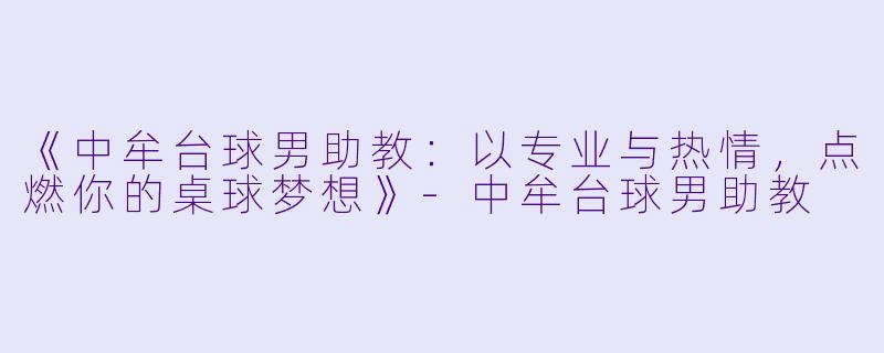 《中牟台球男助教:以专业与热情,点燃你的桌球梦想》-中牟台球男助教