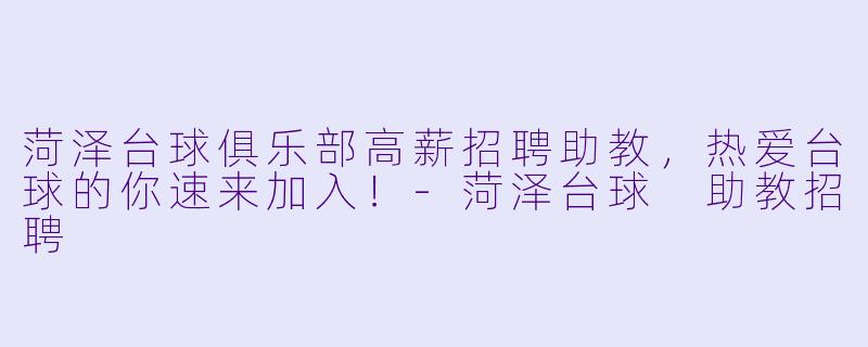 菏泽台球俱乐部高薪招聘助教,热爱台球的你速来加入!-菏泽台球 助教招聘