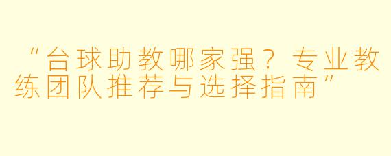 “台球助教哪家强?专业教练团队推荐与选择指南”