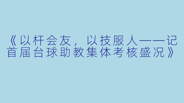 《以杆会友,以技服人——记首届台球助教集体考核盛况》