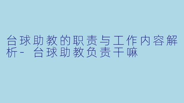 台球助教的职责与工作内容解析-台球助教负责干嘛