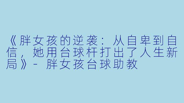 《胖女孩的逆袭:从自卑到自信,她用台球杆打出了人生新局》-胖女孩台球助教