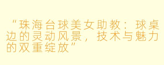 “珠海台球美女助教:球桌边的灵动风景,技术与魅力的双重绽放”