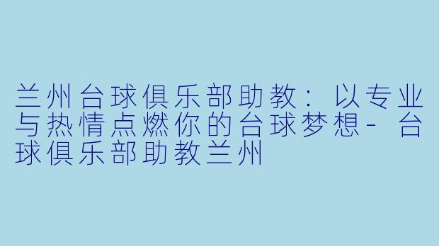 兰州台球俱乐部助教:以专业与热情点燃你的台球梦想-台球俱乐部助教兰州