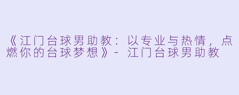 《江门台球男助教:以专业与热情,点燃你的台球梦想》-江门台球男助教