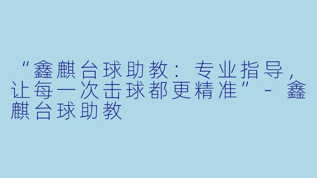 “鑫麒台球助教:专业指导,让每一次击球都更精准”-鑫麒台球助教
