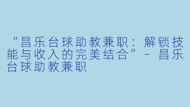 “昌乐台球助教兼职:解锁技能与收入的完美结合”-昌乐台球助教兼职