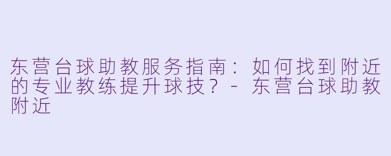 东营台球助教服务指南:如何找到附近的专业教练提升球技?-东营台球助教附近