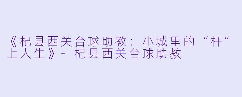 《杞县西关台球助教:小城里的“杆”上人生》-杞县西关台球助教