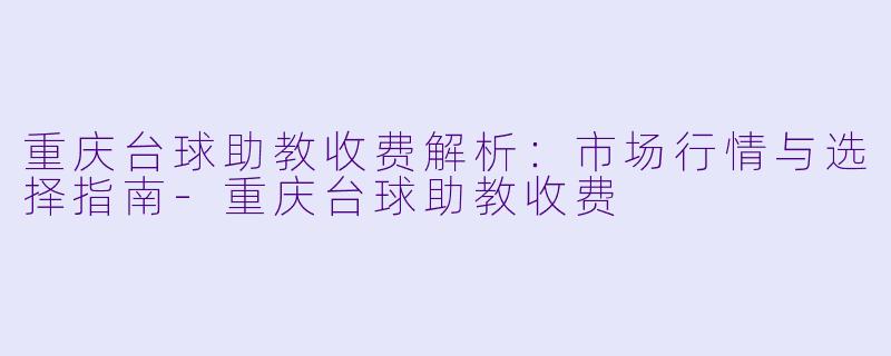 重庆台球助教收费解析:市场行情与选择指南-重庆台球助教收费