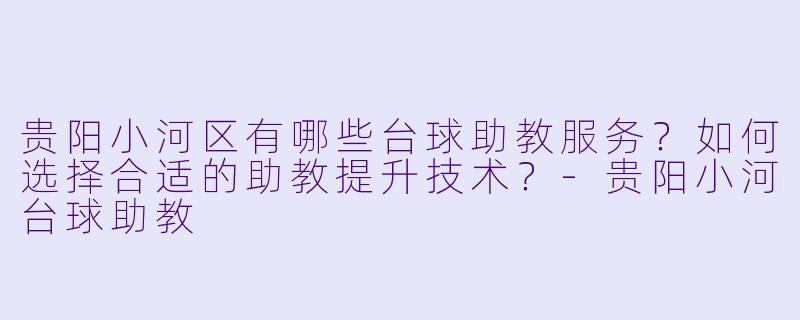 贵阳小河区有哪些台球助教服务?如何选择合适的助教提升技术?-贵阳小河台球助教