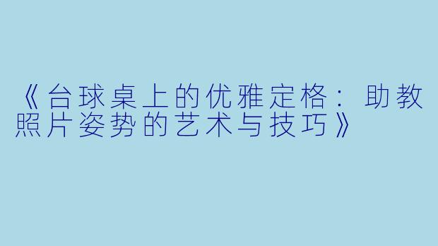 《台球桌上的优雅定格:助教照片姿势的艺术与技巧》