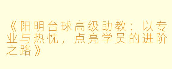 《阳明台球高级助教:以专业与热忱,点亮学员的进阶之路》