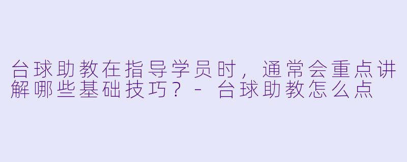 台球助教在指导学员时，通常会重点讲解哪些基础技巧？-台球助教怎么点