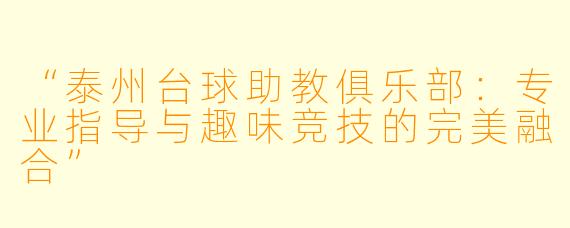 “泰州台球助教俱乐部:专业指导与趣味竞技的完美融合”