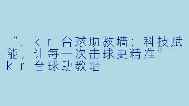 “.kr台球助教墙:科技赋能,让每一次击球更精准”-kr台球助教墙