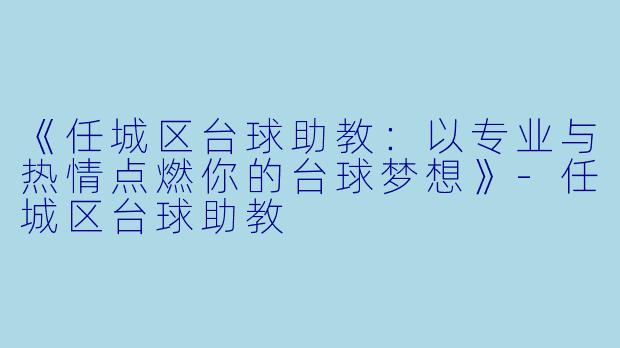 《任城区台球助教:以专业与热情点燃你的台球梦想》-任城区台球助教