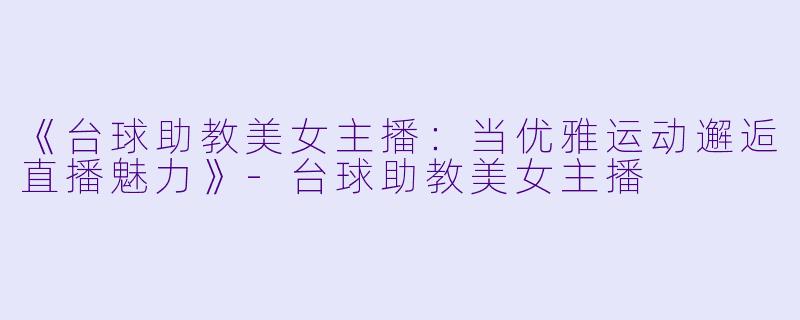 《台球助教美女主播:当优雅运动邂逅直播魅力》-台球助教美女主播