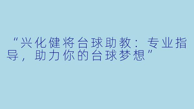 “兴化健将台球助教:专业指导,助力你的台球梦想”