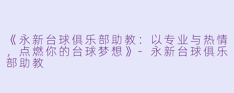 《永新台球俱乐部助教:以专业与热情,点燃你的台球梦想》-永新台球俱乐部助教