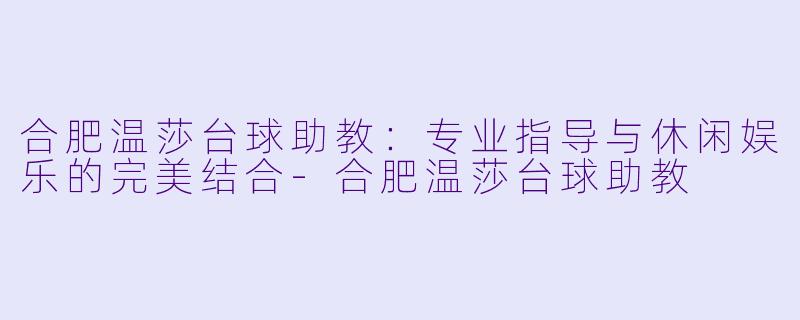 合肥温莎台球助教:专业指导与休闲娱乐的完美结合-合肥温莎台球助教