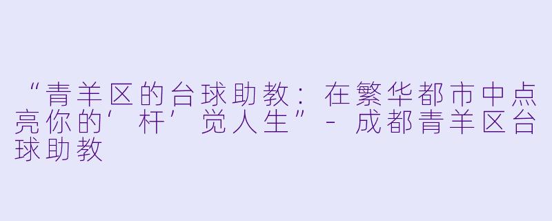 “青羊区的台球助教:在繁华都市中点亮你的‘杆’觉人生”-成都青羊区台球助教