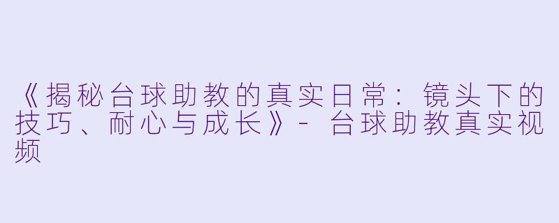 《揭秘台球助教的真实日常:镜头下的技巧、耐心与成长》-台球助教真实视频