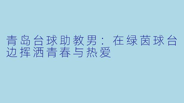 青岛台球助教男:在绿茵球台边挥洒青春与热爱