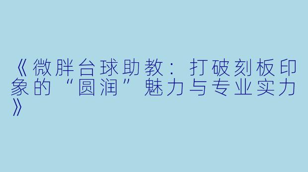 《微胖台球助教:打破刻板印象的“圆润”魅力与专业实力》