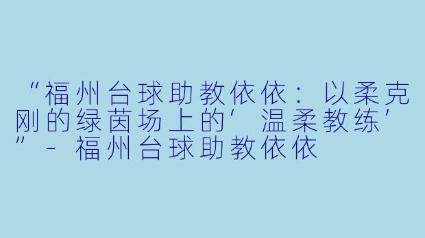 “福州台球助教依依:以柔克刚的绿茵场上的‘温柔教练’”-福州台球助教依依