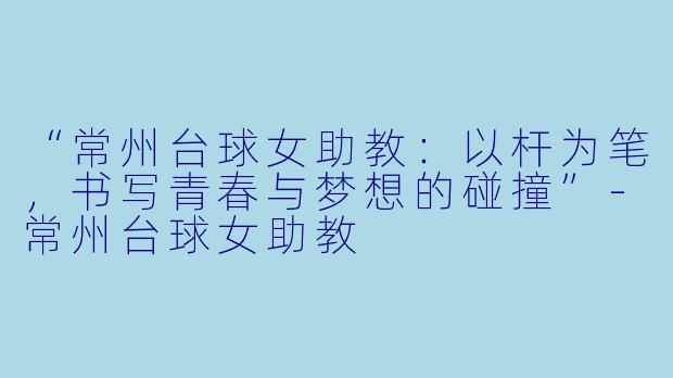“常州台球女助教:以杆为笔,书写青春与梦想的碰撞”-常州台球女助教