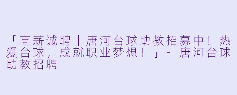 「高薪诚聘|唐河台球助教招募中!热爱台球,成就职业梦想!」-唐河台球助教招聘