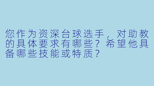您作为资深台球选手,对助教的具体要求有哪些?希望他具备哪些技能或特质?