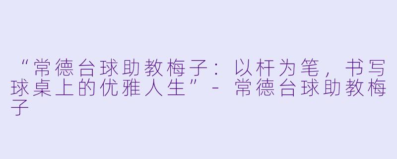 “常德台球助教梅子:以杆为笔,书写球桌上的优雅人生”-常德台球助教梅子