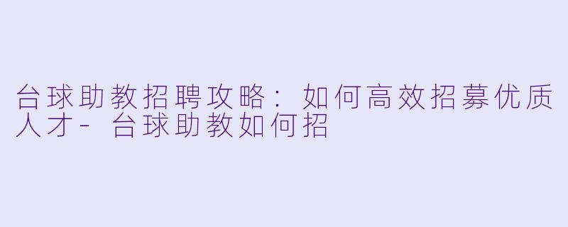 台球助教招聘攻略:如何高效招募优质人才-台球助教如何招