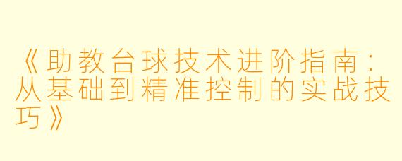 《助教台球技术进阶指南：从基础到精准控制的实战技巧》