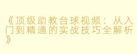 《顶级助教台球视频:从入门到精通的实战技巧全解析》
