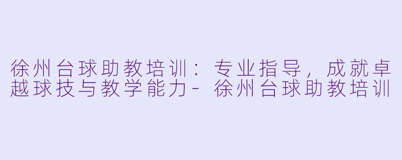 徐州台球助教培训:专业指导,成就卓越球技与教学能力-徐州台球助教培训