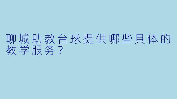 聊城助教台球提供哪些具体的教学服务？