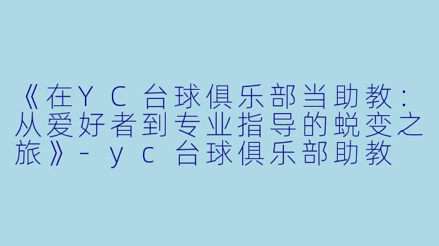 《在YC台球俱乐部当助教：从爱好者到专业指导的蜕变之旅》-yc台球俱乐部助教