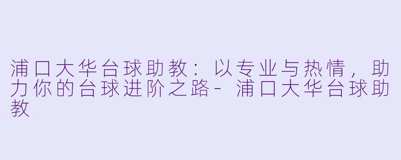 浦口大华台球助教:以专业与热情,助力你的台球进阶之路-浦口大华台球助教