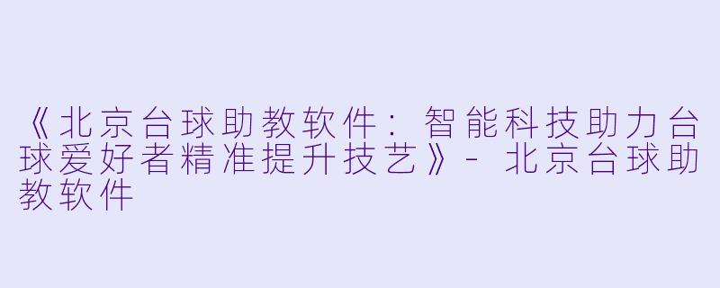《北京台球助教软件:智能科技助力台球爱好者精准提升技艺》-北京台球助教软件