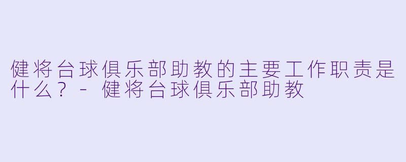 健将台球俱乐部助教的主要工作职责是什么？-健将台球俱乐部助教