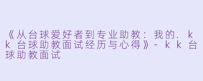 《从台球爱好者到专业助教:我的.kk台球助教面试经历与心得》-kk台球助教面试