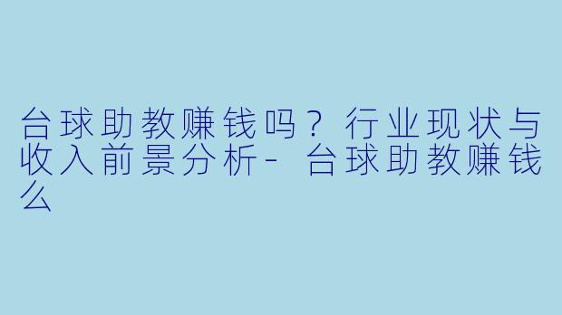 台球助教赚钱吗?行业现状与收入前景分析-台球助教赚钱么