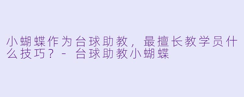 小蝴蝶作为台球助教，最擅长教学员什么技巧？-台球助教小蝴蝶