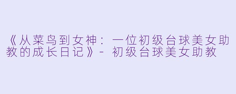 《从菜鸟到女神:一位初级台球美女助教的成长日记》-初级台球美女助教