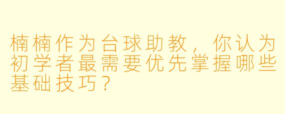 楠楠作为台球助教，你认为初学者最需要优先掌握哪些基础技巧？